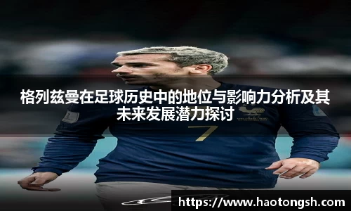 格列兹曼在足球历史中的地位与影响力分析及其未来发展潜力探讨