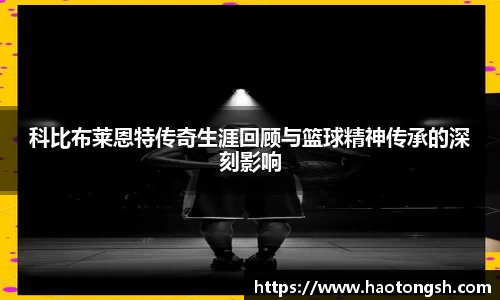 科比布莱恩特传奇生涯回顾与篮球精神传承的深刻影响