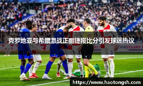克罗地亚与希腊激战正酣捷报比分引发球迷热议