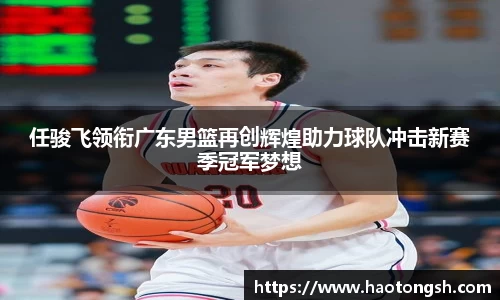 任骏飞领衔广东男篮再创辉煌助力球队冲击新赛季冠军梦想