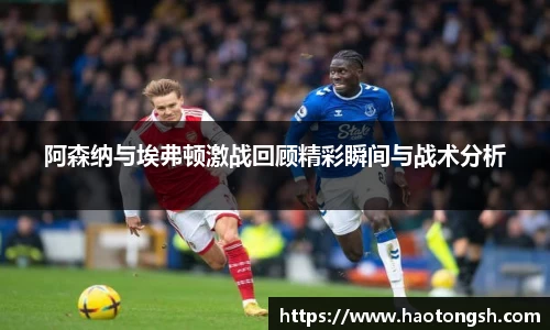 阿森纳与埃弗顿激战回顾精彩瞬间与战术分析